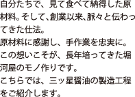自分たちで、見て食べて納得した原材料。そして、創業以来、脈々と伝わってきた仕込み。原材料に感謝し、手作業を忠実に。この想いこそが、長年培ってきた堀河屋のモノづくりです。こちらでは、三ツ星醤油の製造工程をご紹介します。
